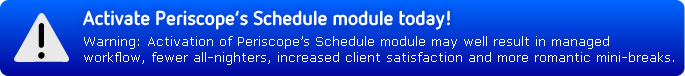 Warning: Activation of Periscope’s Schedule module may well result in managed workflow, fewer all-nighters, increased client satisfaction and more romantic mini-breaks.